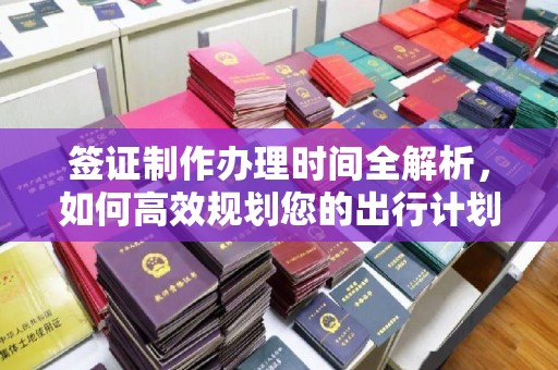 万载签证制作办理时间全解析，如何高效规划您的出行计划