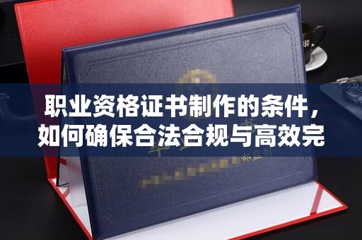 万载职业资格证书制作的条件，如何确保合法合规与高效完成