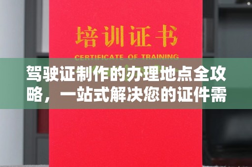 万载驾驶证制作的办理地点全攻略，一站式解决您的证件需求