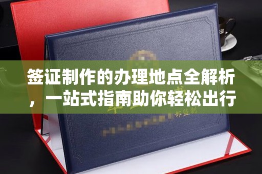 万载签证制作的办理地点全解析，一站式指南助你轻松出行