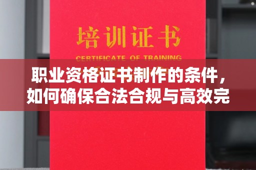 万载职业资格证书制作的条件，如何确保合法合规与高效完成