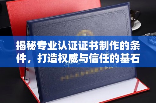 万载揭秘专业认证证书制作的条件，打造权威与信任的基石