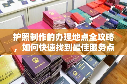 万载护照制作的办理地点全攻略，如何快速找到最佳服务点