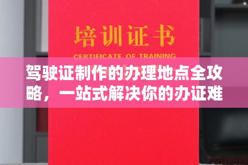 万载驾驶证制作的办理地点全攻略，一站式解决你的办证难题