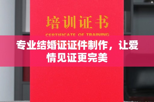 万载专业结婚证证件制作，让爱情见证更完美