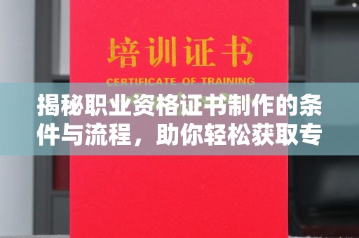 万载揭秘职业资格证书制作的条件与流程，助你轻松获取专业认证