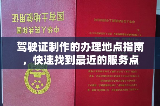 万载驾驶证制作的办理地点指南，快速找到最近的服务点