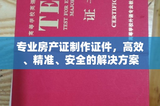 万载专业房产证制作证件，高效、精准、安全的解决方案