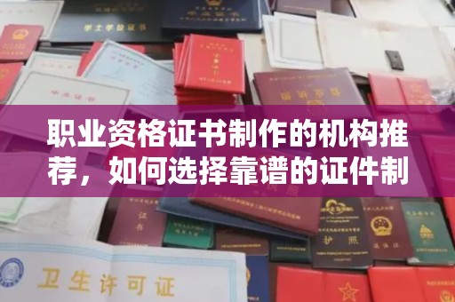 万载职业资格证书制作的机构推荐，如何选择靠谱的证件制作公司？