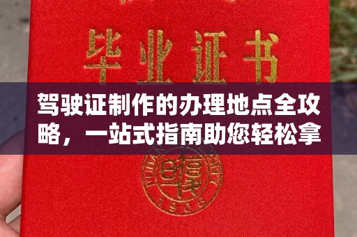 万载驾驶证制作的办理地点全攻略，一站式指南助您轻松拿证