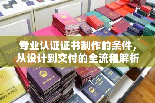 万载专业认证证书制作的条件，从设计到交付的全流程解析