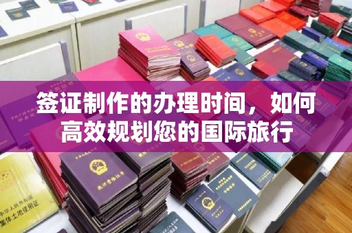 万载签证制作的办理时间，如何高效规划您的国际旅行